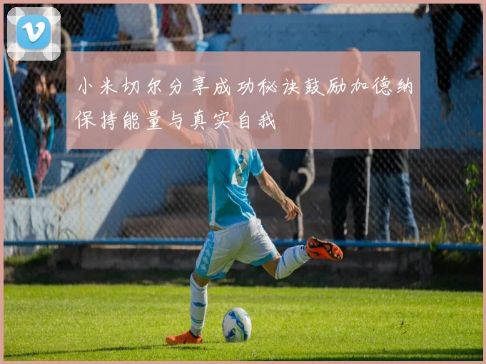 小米切尔分享成功秘诀鼓励加德纳保持能量与真实自我