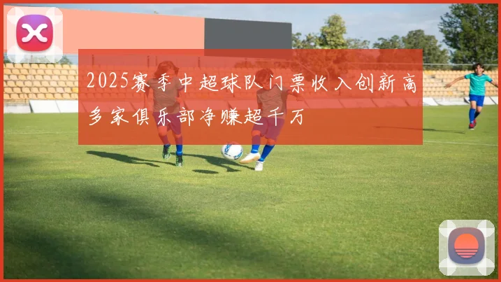 2025赛季中超球队门票收入创新高多家俱乐部净赚超千万