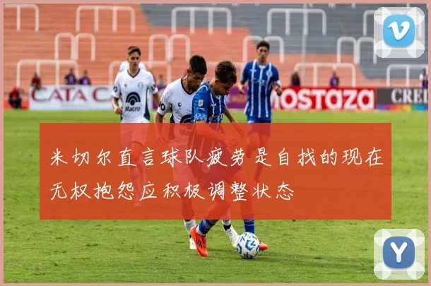 米切尔直言球队疲劳是自找的现在无权抱怨应积极调整状态