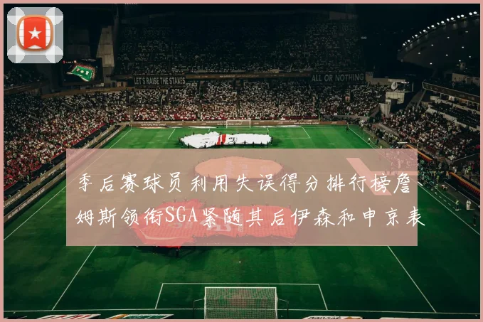 季后赛球员利用失误得分排行榜詹姆斯领衔SGA紧随其后伊森和申京表现不俗