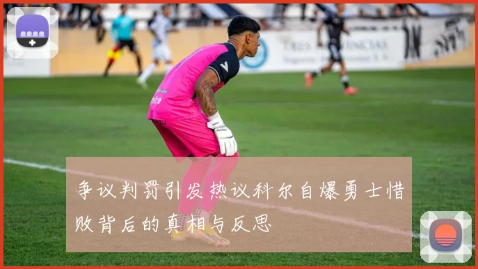 争议判罚引发热议科尔自爆勇士惜败背后的真相与反思