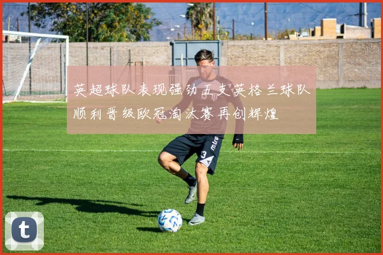 英超球队表现强劲五支英格兰球队顺利晋级欧冠淘汰赛再创辉煌