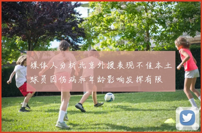 媒体人分析北京外援表现不佳本土球员因伤病和年龄影响发挥有限