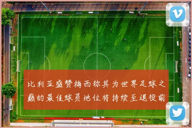 比利亚盛赞梅西称其为世界足球之巅的最佳球员地位将持续至退役前