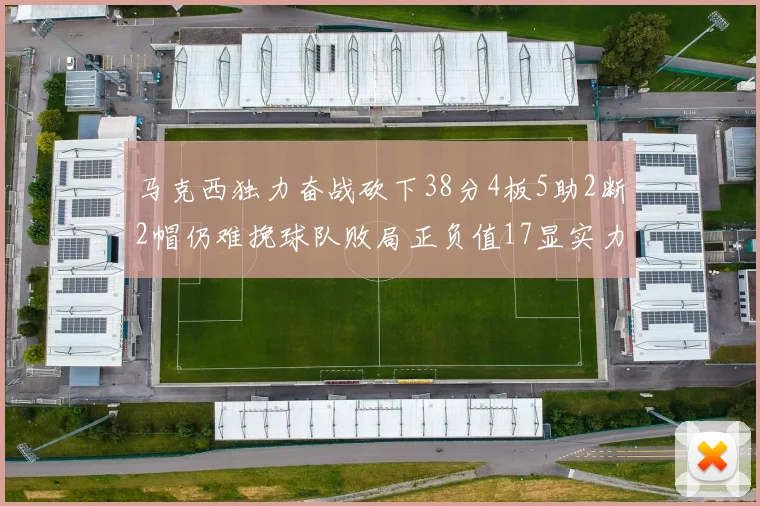 马克西独力奋战砍下38分4板5助2断2帽仍难挽球队败局正负值17显实力