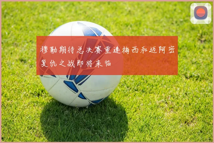 穆勒期待总决赛重逢梅西和迈阿密复仇之战即将来临