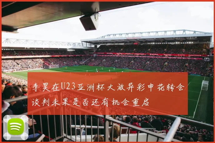 李昊在U23亚洲杯大放异彩申花转会谈判未果是否还有机会重启