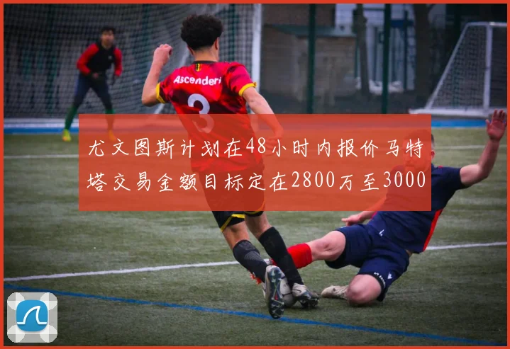 尤文图斯计划在48小时内报价马特塔交易金额目标定在2800万至3000万欧元