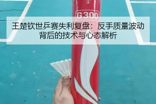 王楚钦世乒赛失利复盘：反手质量波动背后的技术与心态解析